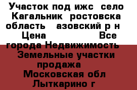 Участок под ижс, село Кагальник, ростовска область , азовский р-н,  › Цена ­ 1 000 000 - Все города Недвижимость » Земельные участки продажа   . Московская обл.,Лыткарино г.